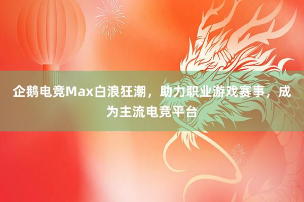 企鹅电竞Max白浪狂潮，助力职业游戏赛事，成为主流电竞平台