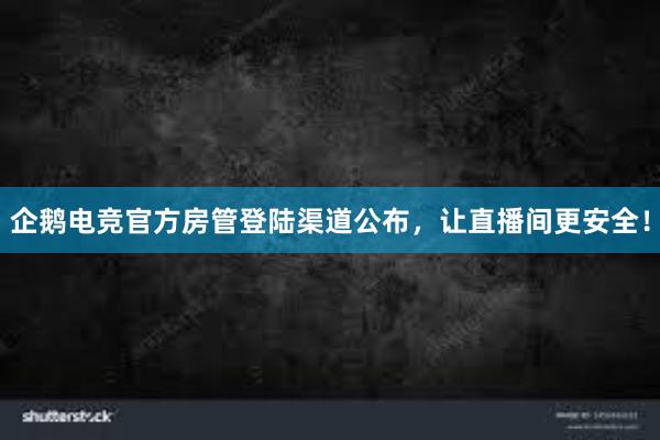 企鹅电竞官方房管登陆渠道公布，让直播间更安全！