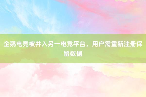 企鹅电竞被并入另一电竞平台，用户需重新注册保留数据