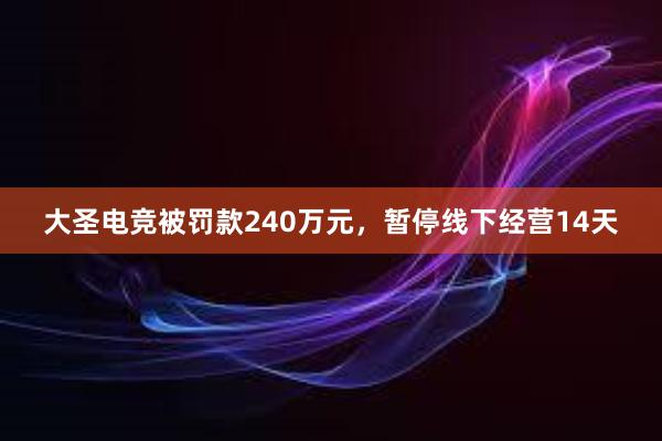 大圣电竞被罚款240万元，暂停线下经营14天