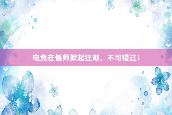 电竞在偃师掀起狂潮，不可错过！