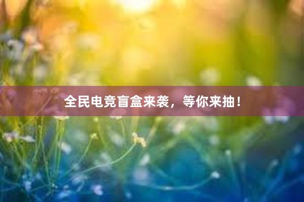 全民电竞盲盒来袭，等你来抽！