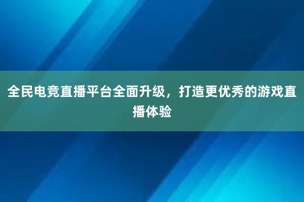 全民电竞直播平台全面升级，打造更优秀的游戏直播体验