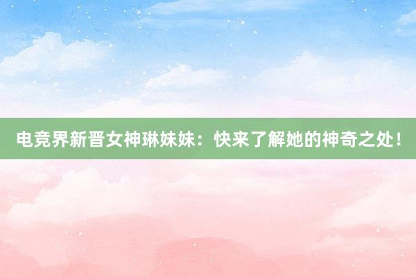 电竞界新晋女神琳妹妹：快来了解她的神奇之处！