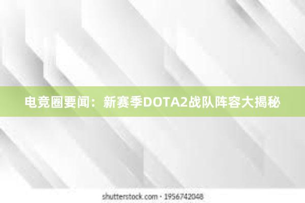 电竞圈要闻：新赛季DOTA2战队阵容大揭秘