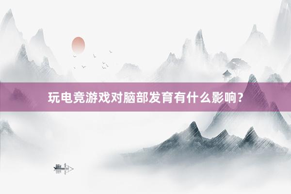 玩电竞游戏对脑部发育有什么影响？