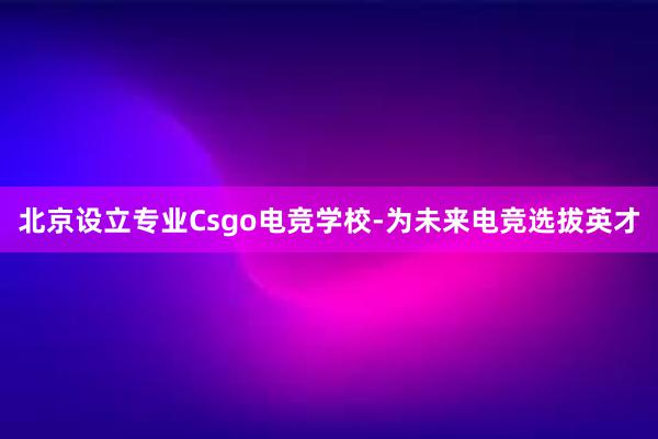 北京设立专业Csgo电竞学校-为未来电竞选拔英才