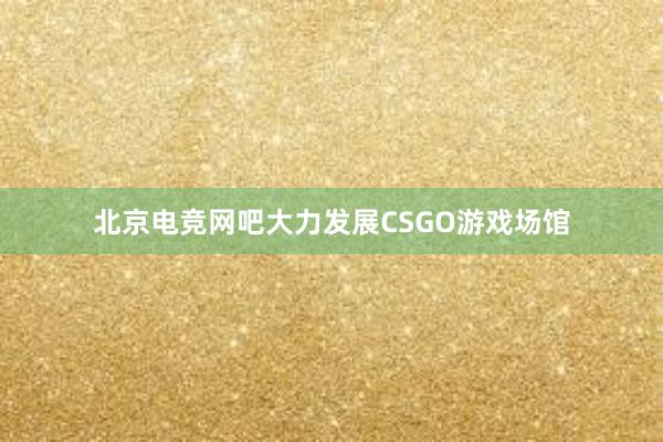 北京电竞网吧大力发展CSGO游戏场馆