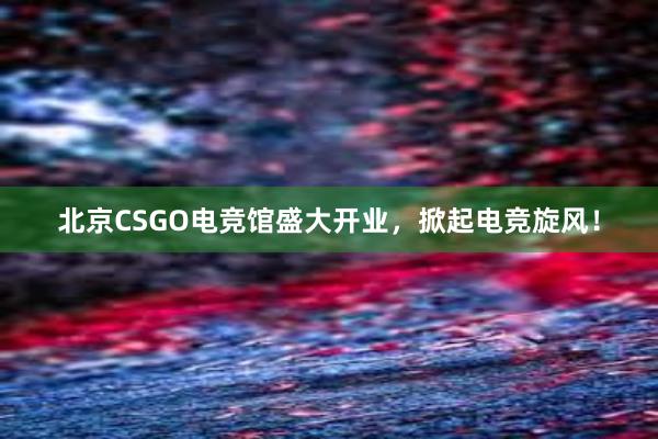 北京CSGO电竞馆盛大开业，掀起电竞旋风！