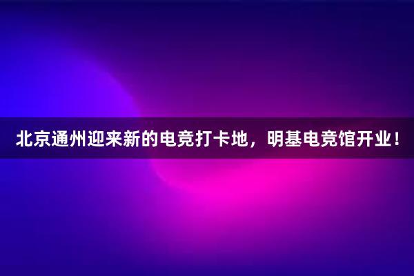 北京通州迎来新的电竞打卡地，明基电竞馆开业！