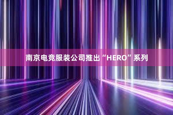 南京电竞服装公司推出“HERO”系列