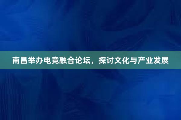 南昌举办电竞融合论坛，探讨文化与产业发展