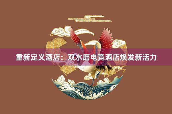 重新定义酒店：双水磨电竞酒店焕发新活力