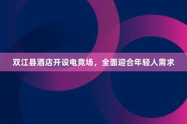 双江县酒店开设电竞场，全面迎合年轻人需求