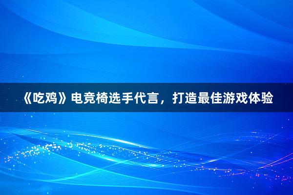 《吃鸡》电竞椅选手代言，打造最佳游戏体验