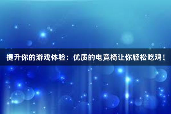 提升你的游戏体验：优质的电竞椅让你轻松吃鸡！