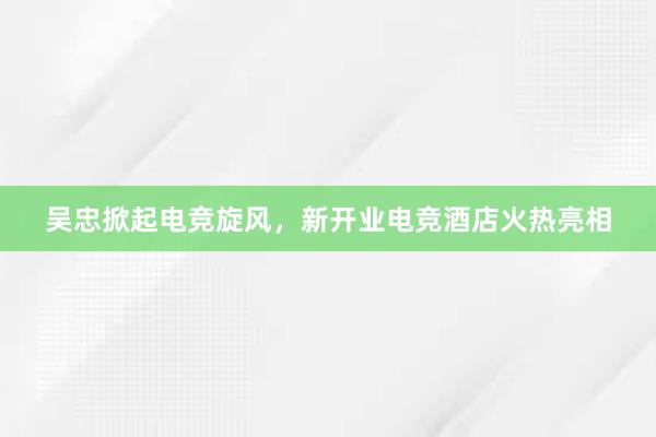 吴忠掀起电竞旋风，新开业电竞酒店火热亮相