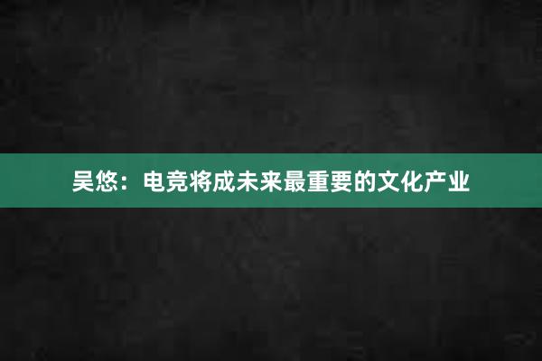 吴悠：电竞将成未来最重要的文化产业