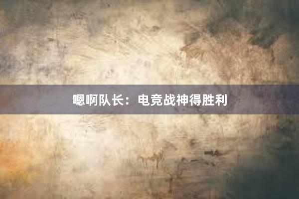 嗯啊队长：电竞战神得胜利