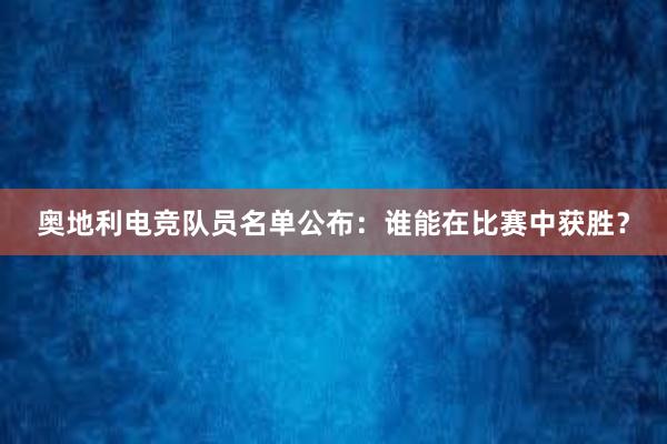 奥地利电竞队员名单公布：谁能在比赛中获胜？