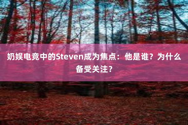 奶娱电竞中的Steven成为焦点：他是谁？为什么备受关注？