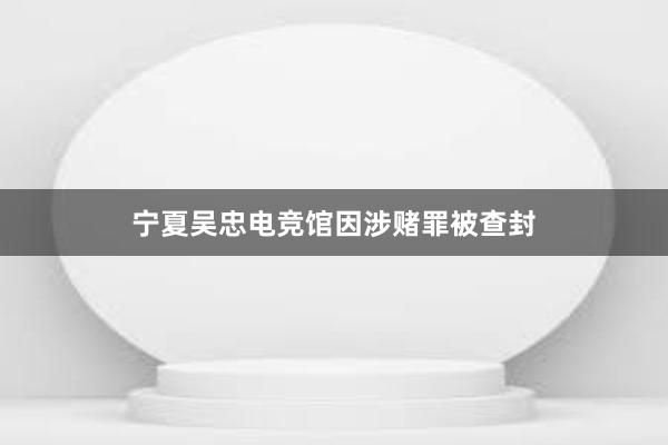 宁夏吴忠电竞馆因涉赌罪被查封