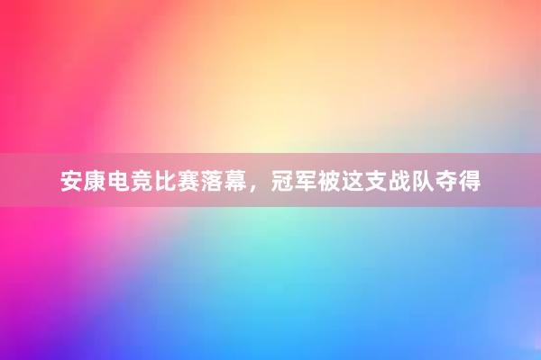 安康电竞比赛落幕，冠军被这支战队夺得