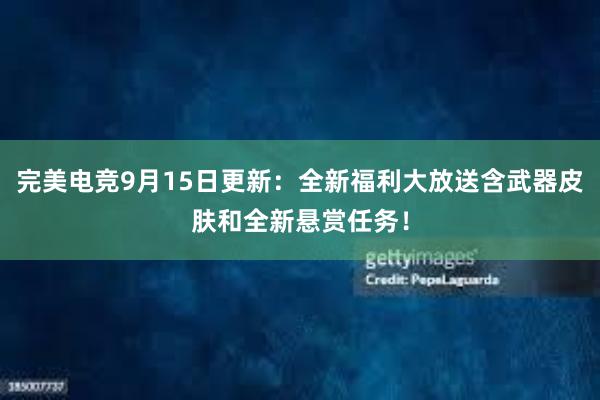 完美电竞9月15日更新：全新福利大放送含武器皮肤和全新悬赏任务！