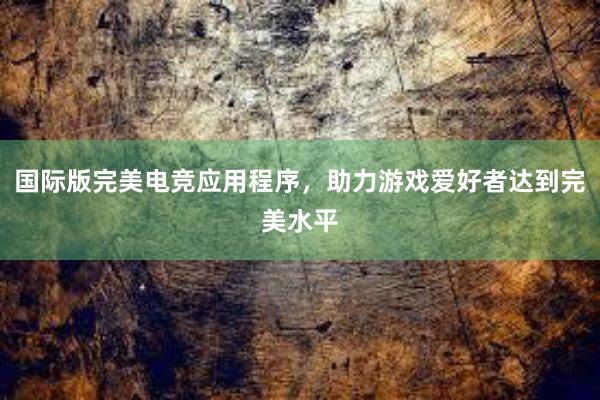 国际版完美电竞应用程序，助力游戏爱好者达到完美水平