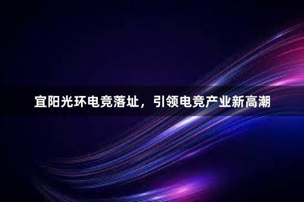 宜阳光环电竞落址，引领电竞产业新高潮