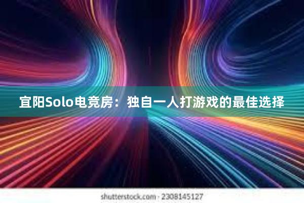 宜阳Solo电竞房：独自一人打游戏的最佳选择