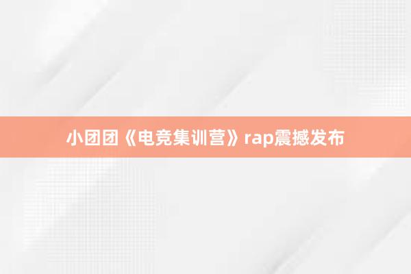 小团团《电竞集训营》rap震撼发布