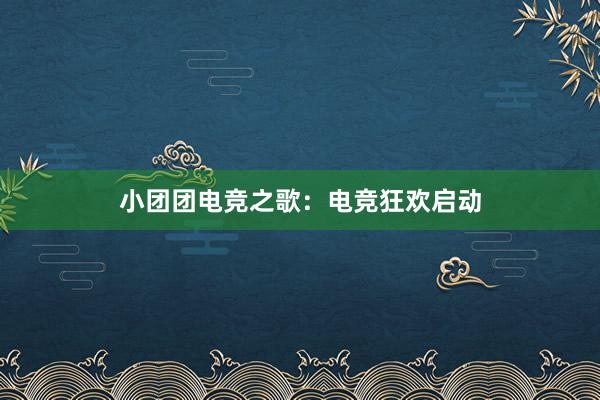 小团团电竞之歌：电竞狂欢启动