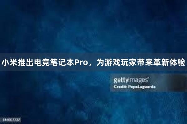 小米推出电竞笔记本Pro，为游戏玩家带来革新体验