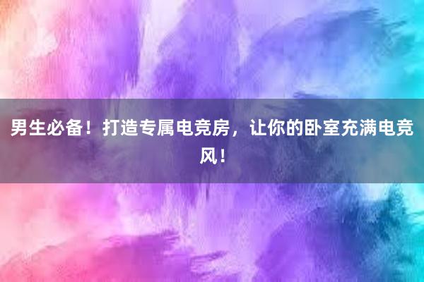 男生必备！打造专属电竞房，让你的卧室充满电竞风！