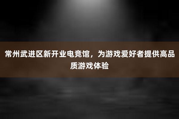 常州武进区新开业电竞馆，为游戏爱好者提供高品质游戏体验