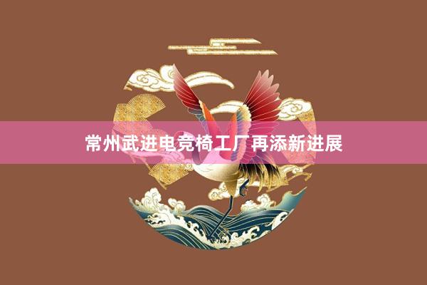 常州武进电竞椅工厂再添新进展