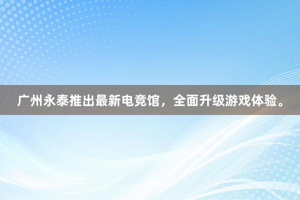 广州永泰推出最新电竞馆，全面升级游戏体验。