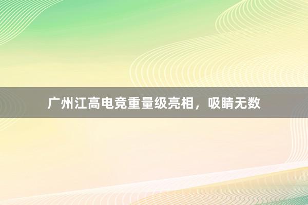 广州江高电竞重量级亮相，吸睛无数