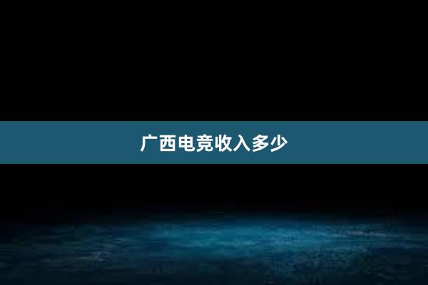 广西电竞收入多少