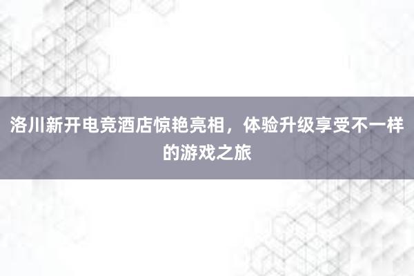 洛川新开电竞酒店惊艳亮相，体验升级享受不一样的游戏之旅