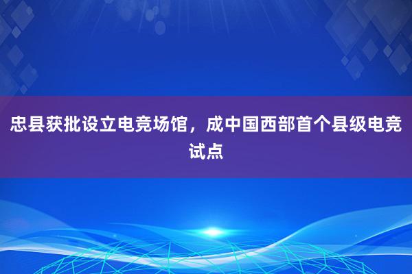 忠县获批设立电竞场馆，成中国西部首个县级电竞试点