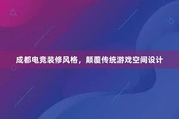 成都电竞装修风格，颠覆传统游戏空间设计