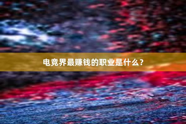 电竞界最赚钱的职业是什么？