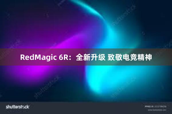 RedMagic 6R：全新升级 致敬电竞精神