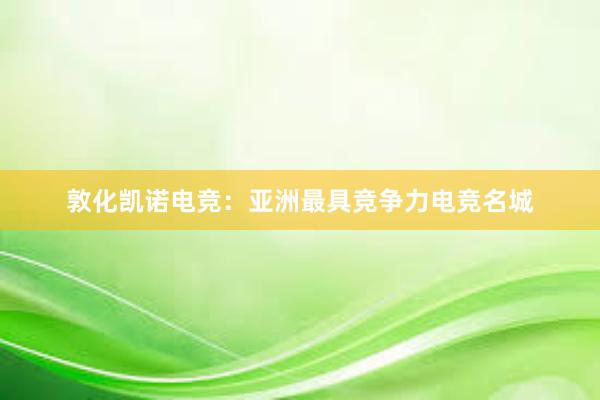 敦化凯诺电竞：亚洲最具竞争力电竞名城