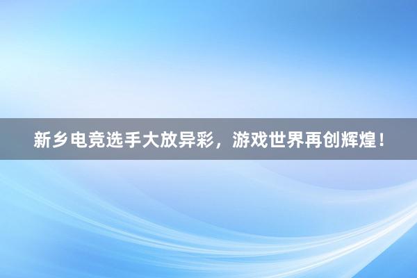 新乡电竞选手大放异彩，游戏世界再创辉煌！