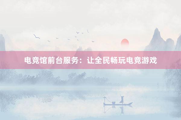 电竞馆前台服务：让全民畅玩电竞游戏