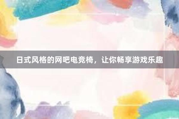 日式风格的网吧电竞椅，让你畅享游戏乐趣