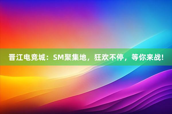 晋江电竞城：SM聚集地，狂欢不停，等你来战!